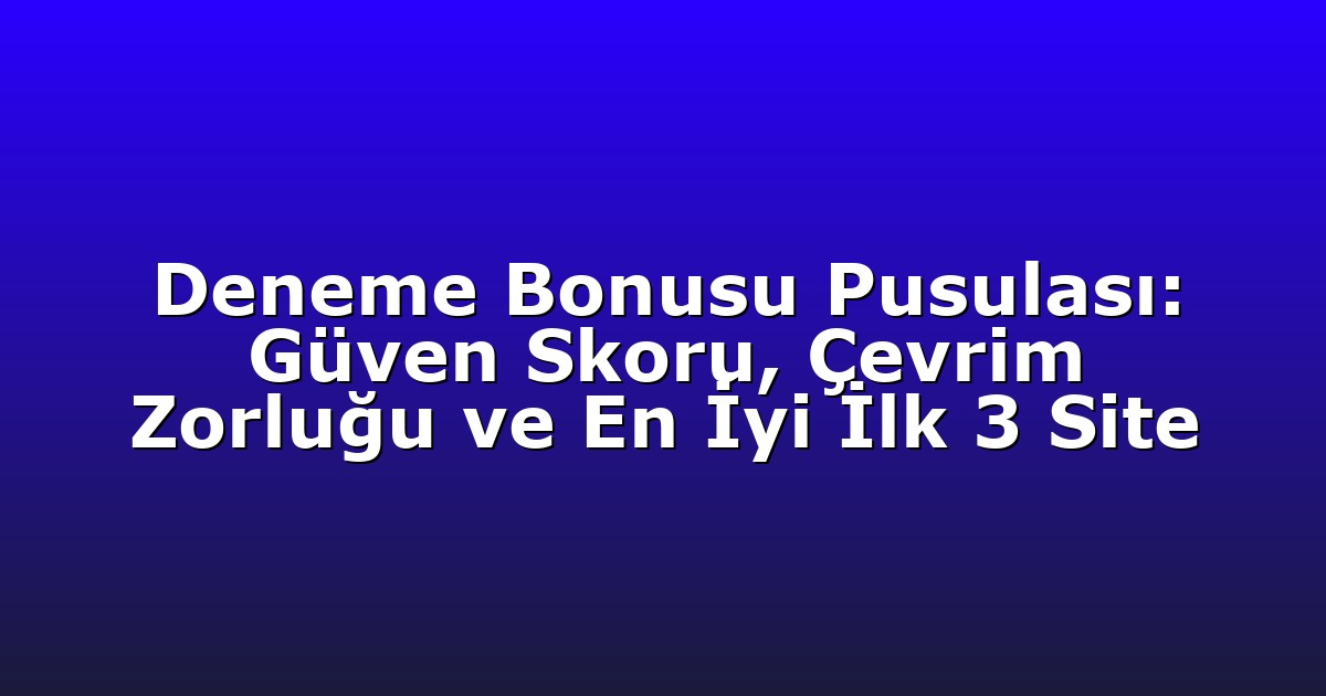 Deneme Bonusu Pusulası: Güven Skoru, Çevrim Zorluğu ve En İyi İlk 3 Site
