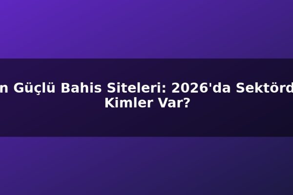 En Güçlü Bahis Siteleri: 2026’da Sektörde Kimler Var?