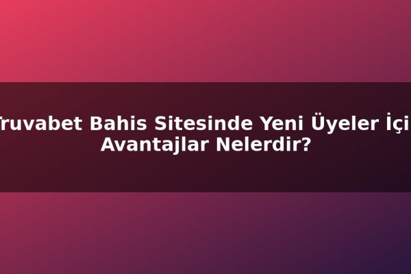 Truvabet Bahis Sitesinde Yeni Üyeler İçin Avantajlar Nelerdir?